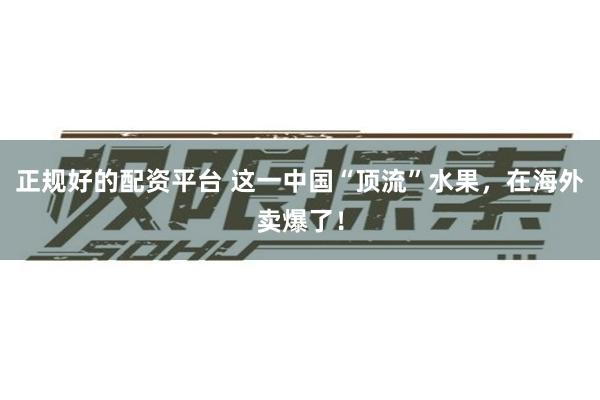 正规好的配资平台 这一中国“顶流”水果，在海外卖爆了！
