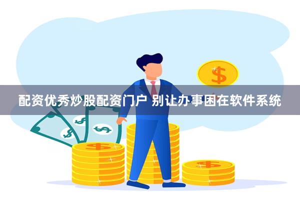 配资优秀炒股配资门户 别让办事困在软件系统