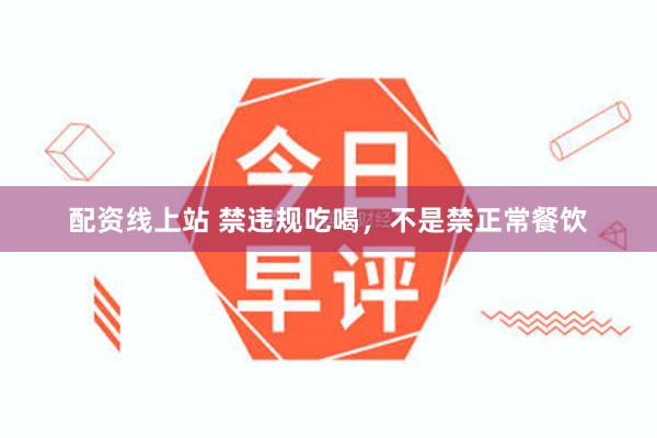 配资线上站 禁违规吃喝，不是禁正常餐饮