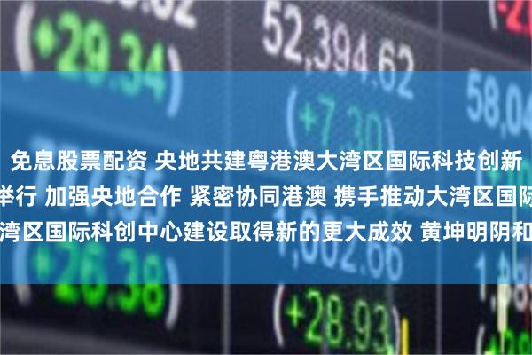 免息股票配资 央地共建粤港澳大湾区国际科技创新中心工作推进会在广州举行 加强央地合作 紧密协同港澳 携手推动大湾区国际科创中心建设取得新的更大成效 黄坤明阴和俊讲话 王伟中主持