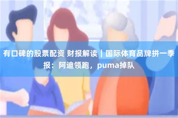 有口碑的股票配资 财报解读｜国际体育品牌拼一季报：阿迪领跑，puma掉队