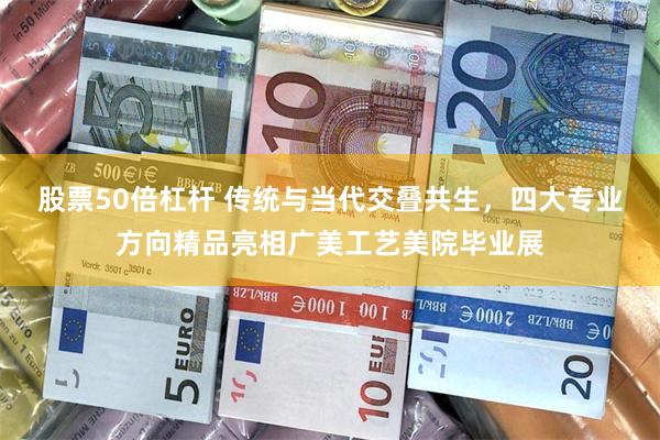 股票50倍杠杆 传统与当代交叠共生，四大专业方向精品亮相广美工艺美院毕业展