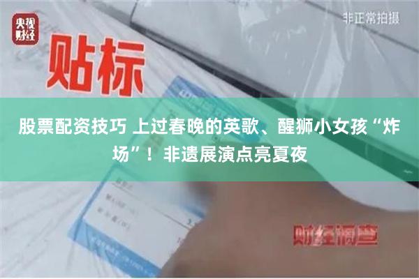 股票配资技巧 上过春晚的英歌、醒狮小女孩“炸场”！非遗展演点亮夏夜