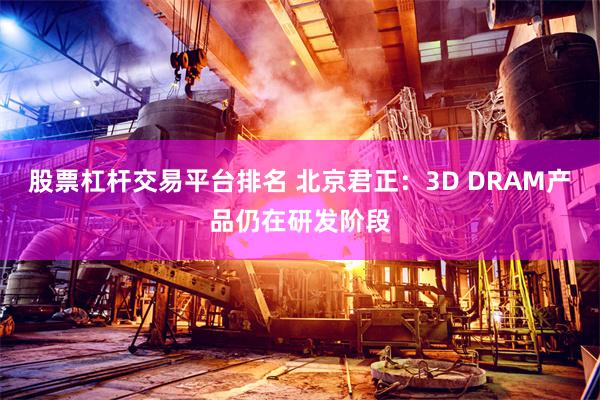 股票杠杆交易平台排名 北京君正：3D DRAM产品仍在研发阶段