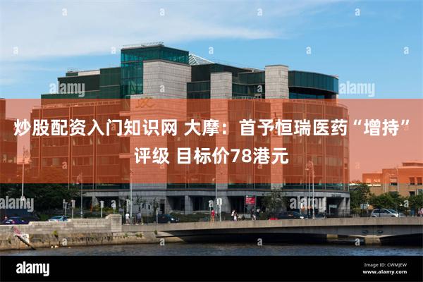 炒股配资入门知识网 大摩：首予恒瑞医药“增持”评级 目标价78港元