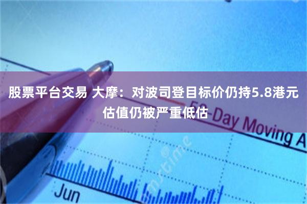 股票平台交易 大摩：对波司登目标价仍持5.8港元 估值仍被严重低估