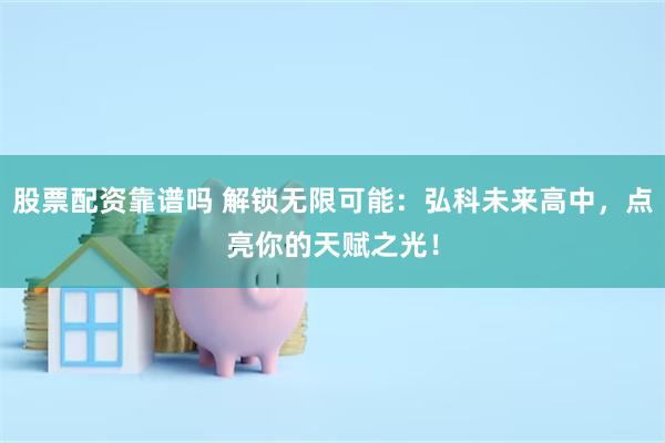 股票配资靠谱吗 解锁无限可能：弘科未来高中，点亮你的天赋之光！