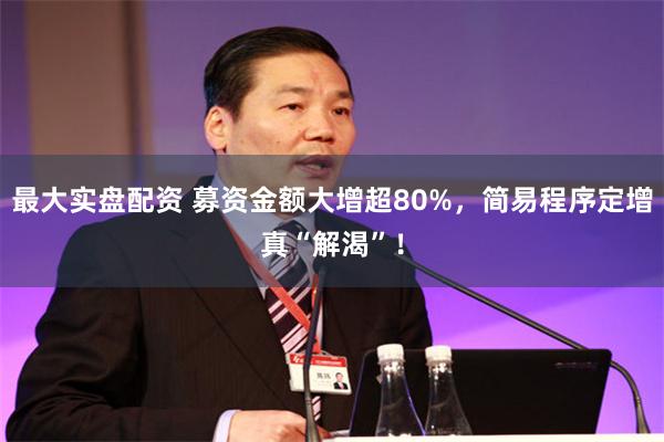 最大实盘配资 募资金额大增超80%，简易程序定增真“解渴”！