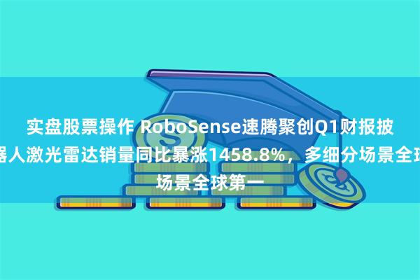实盘股票操作 RoboSense速腾聚创Q1财报披露机器人激光雷达销量同比暴涨1458.8%，多细分场景全球第一