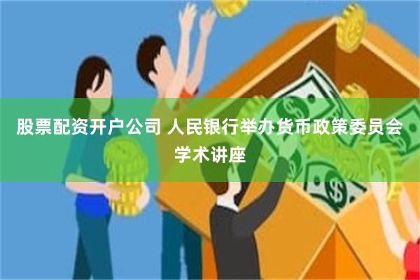 股票配资开户公司 人民银行举办货币政策委员会学术讲座