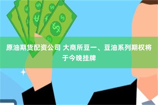 原油期货配资公司 大商所豆一、豆油系列期权将于今晚挂牌