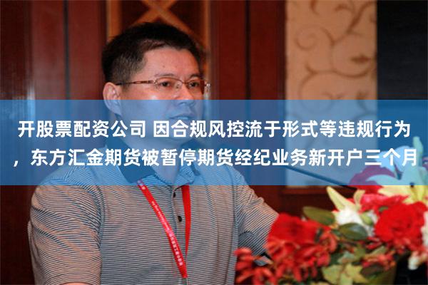 开股票配资公司 因合规风控流于形式等违规行为，东方汇金期货被暂停期货经纪业务新开户三个月