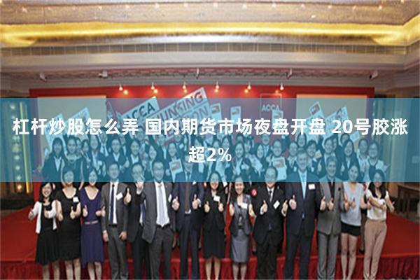 杠杆炒股怎么弄 国内期货市场夜盘开盘 20号胶涨超2%