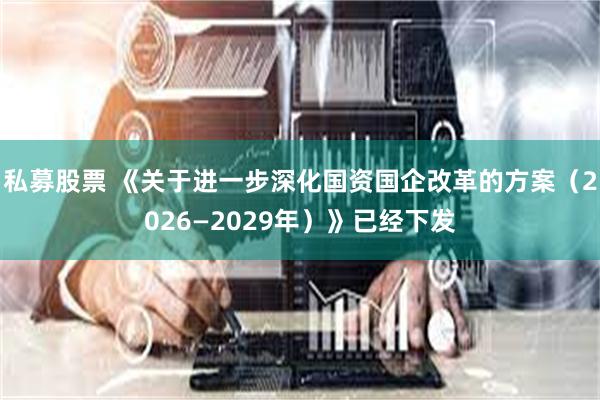 私募股票 《关于进一步深化国资国企改革的方案（2026—2029年）》已经下发