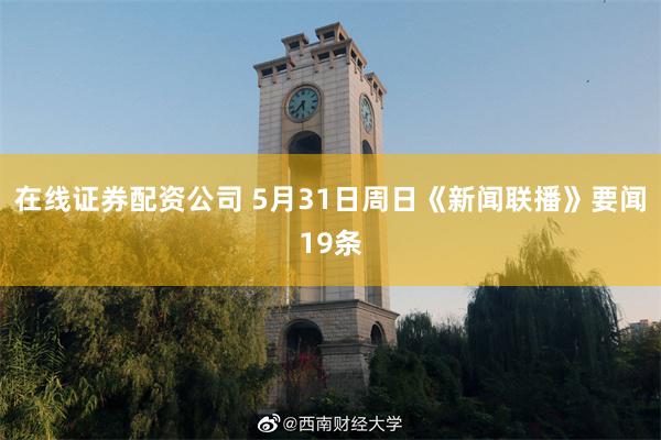 在线证券配资公司 5月31日周日《新闻联播》要闻19条