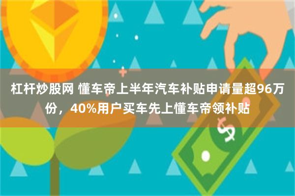 杠杆炒股网 懂车帝上半年汽车补贴申请量超96万份，40%用户买车先上懂车帝领补贴