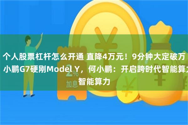 个人股票杠杆怎么开通 直降4万元！9分钟大定破万，小鹏G7硬刚Model Y，何小鹏：开启跨时代智能算力
