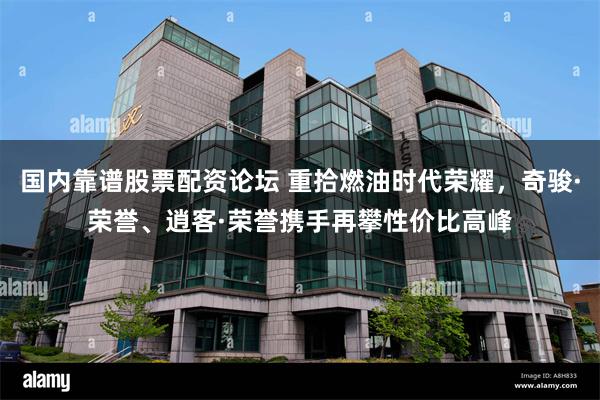 国内靠谱股票配资论坛 重拾燃油时代荣耀，奇骏·荣誉、逍客·荣誉携手再攀性价比高峰