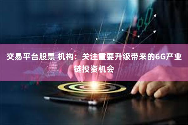 交易平台股票 机构：关注重要升级带来的6G产业链投资机会