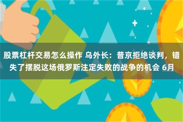 股票杠杆交易怎么操作 乌外长：普京拒绝谈判，错失了摆脱这场俄罗斯注定失败的战争的机会 6月