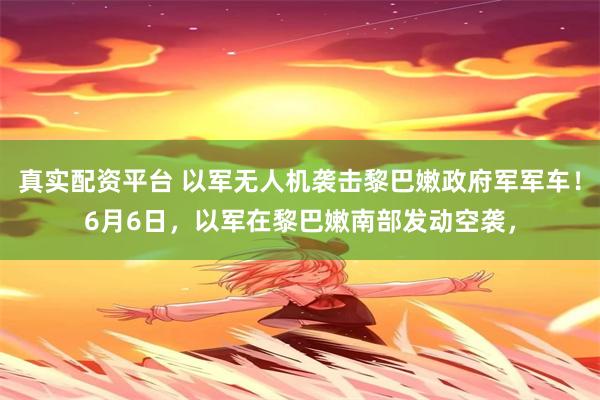真实配资平台 以军无人机袭击黎巴嫩政府军军车！6月6日，以军在黎巴嫩南部发动空袭，