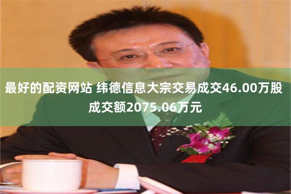 最好的配资网站 纬德信息大宗交易成交46.00万股 成交额2075.06万元