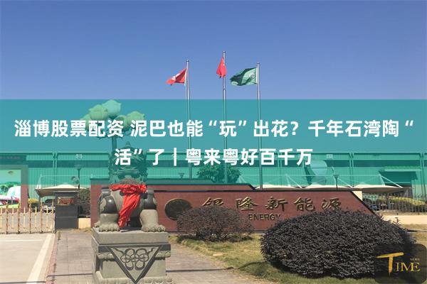 淄博股票配资 泥巴也能“玩”出花?千年石湾陶“活”了|粤来粤好百千万