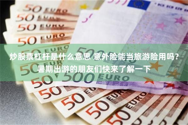 炒股票杠杆是什么意思 意外险能当旅游险用吗?暑期出游的朋友们快来了解一下
