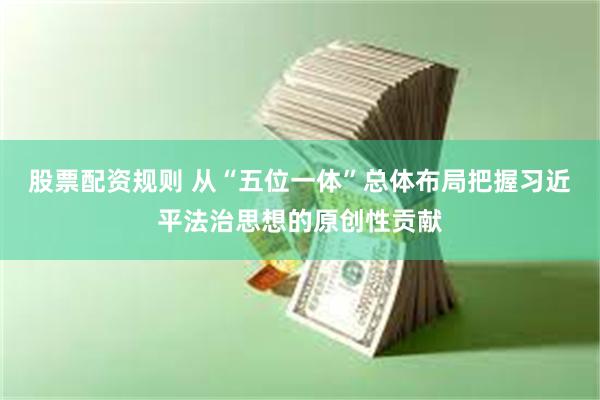 股票配资规则 从“五位一体”总体布局把握习近平法治思想的原创性贡献