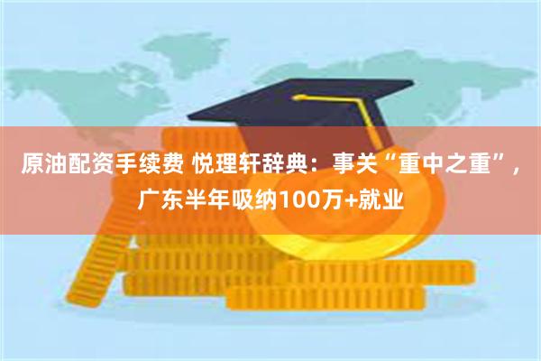 原油配资手续费 悦理轩辞典：事关“重中之重”，广东半年吸纳100万+就业