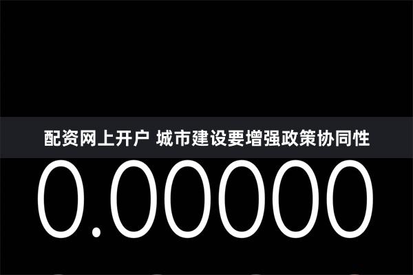 配资网上开户 城市建设要增强政策协同性