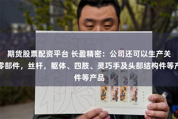 期货股票配资平台 长盈精密：公司还可以生产关节零部件，丝杆，躯体、四肢、灵巧手及头部结构件等产品