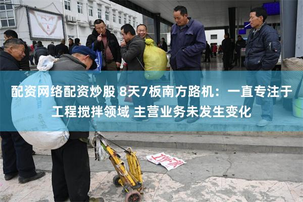 配资网络配资炒股 8天7板南方路机:一直专注于工程搅拌领域 主营业务未发生变化