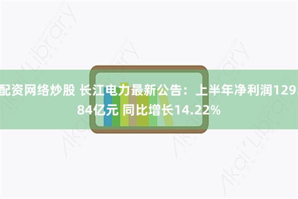 配资网络炒股 长江电力最新公告:上半年净利润129.84亿元 同比增长14.22%
