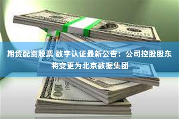 期货配资股票 数字认证最新公告：公司控股股东将变更为北京数据集团