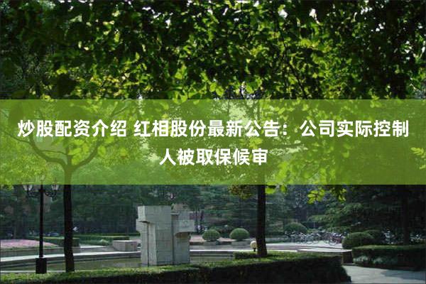 炒股配资介绍 红相股份最新公告：公司实际控制人被取保候审
