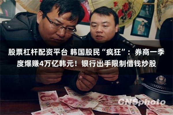 股票杠杆配资平台 韩国股民“疯狂”：券商一季度爆赚4万亿韩元！银行出手限制借钱炒股