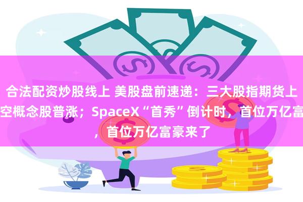 合法配资炒股线上 美股盘前速递：三大股指期货上涨，太空概念股普涨；SpaceX“首秀”倒计时，首位万亿富豪来了
