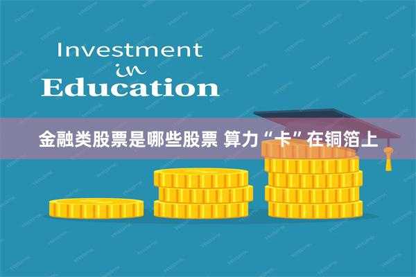 金融类股票是哪些股票 算力“卡”在铜箔上