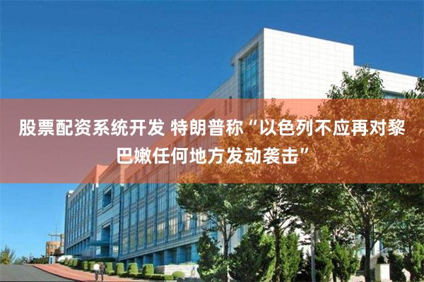 股票配资系统开发 特朗普称“以色列不应再对黎巴嫩任何地方发动袭击”