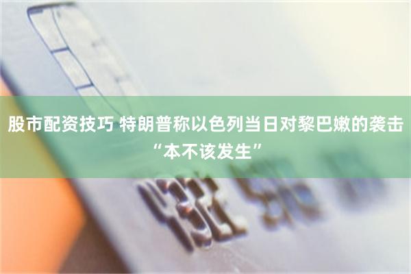 股市配资技巧 特朗普称以色列当日对黎巴嫩的袭击“本不该发生”