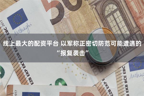 线上最大的配资平台 以军称正密切防范可能遭遇的“报复袭击”