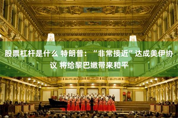 股票杠杆是什么 特朗普：“非常接近”达成美伊协议 将给黎巴嫩带来和平