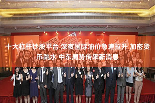 十大杠杆炒股平台 深夜国际油价急速拉升 加密货币跳水 中东局势传来新消息