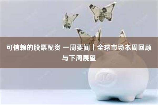 可信赖的股票配资 一周要闻丨全球市场本周回顾与下周展望
