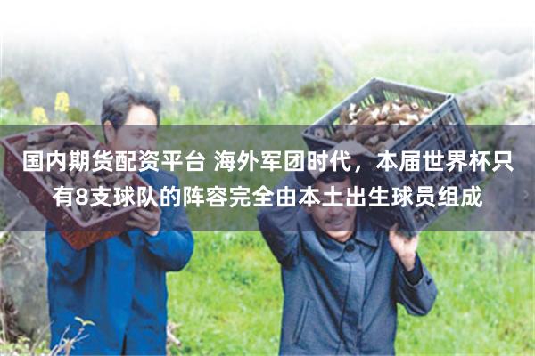 国内期货配资平台 海外军团时代,本届世界杯只有8支球队的阵容完全由本土出生球员组成