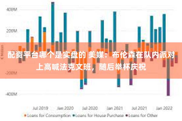 配资平台哪个是实盘的 美媒：布伦森在队内派对上高喊法克文班，随后举杯庆祝