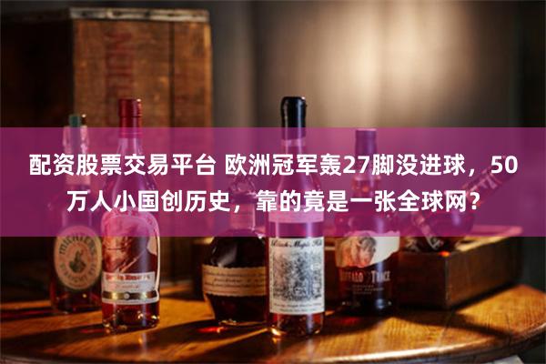 配资股票交易平台 欧洲冠军轰27脚没进球,50万人小国创历史,靠的竟是一张全球网?
