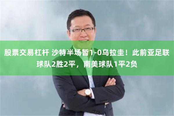 股票交易杠杆 沙特半场暂1-0乌拉圭！此前亚足联球队2胜2平，南美球队1平2负