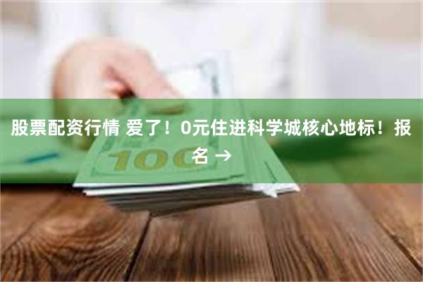 股票配资行情 爱了！0元住进科学城核心地标！报名 →